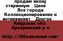 продам икону старинную › Цена ­ 0 - Все города Коллекционирование и антиквариат » Другое   . Амурская обл.,Архаринский р-н